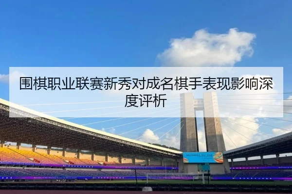 围棋职业联赛新秀对成名棋手表现影响深度评析